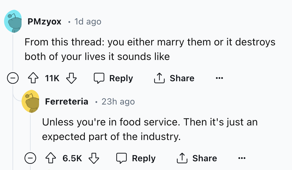 screenshot - PMzyox 1d ago From this thread you either marry them or it destroys both of your lives it sounds 11K Ferreteria 23h ago Unless you're in food service. Then it's just an expected part of the industry. ...